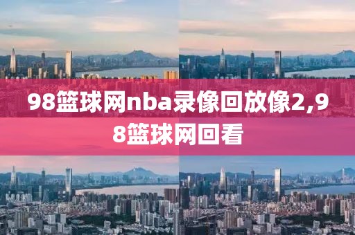 98篮球网nba录像回放像2,98篮球网回看