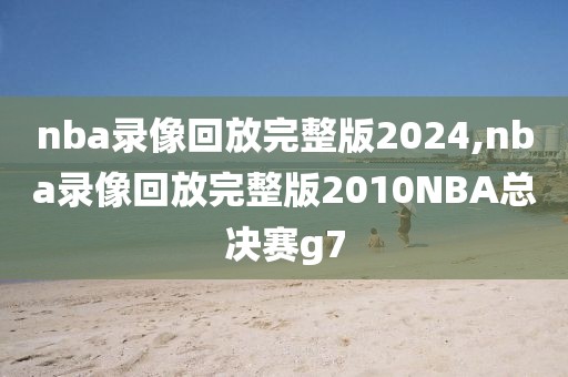 nba录像回放完整版2024,nba录像回放完整版2010NBA总决赛g7