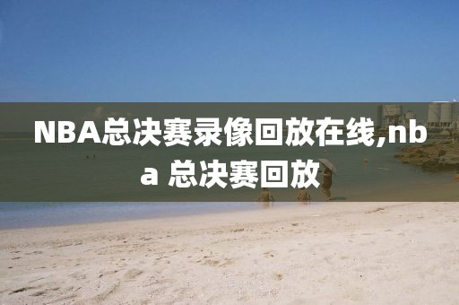 NBA总决赛录像回放在线,nba 总决赛回放