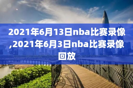 2021年6月13日nba比赛录像,2021年6月3日nba比赛录像回放