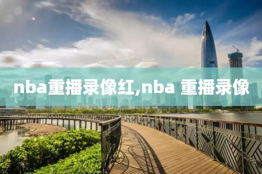 nba重播录像红,nba 重播录像