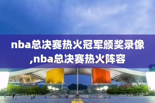nba总决赛热火冠军颁奖录像,nba总决赛热火阵容
