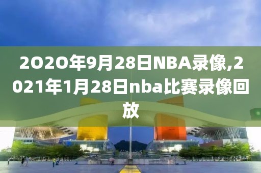2O2O年9月28日NBA录像,2021年1月28日nba比赛录像回放