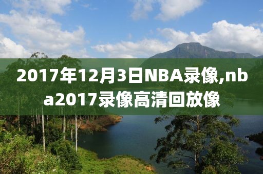 2017年12月3日NBA录像,nba2017录像高清回放像