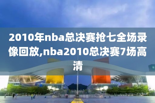 2010年nba总决赛抢七全场录像回放,nba2010总决赛7场高清