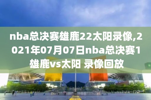 nba总决赛雄鹿22太阳录像,2021年07月07日nba总决赛1 雄鹿vs太阳 录像回放