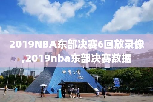 2019NBA东部决赛6回放录像,2019nba东部决赛数据