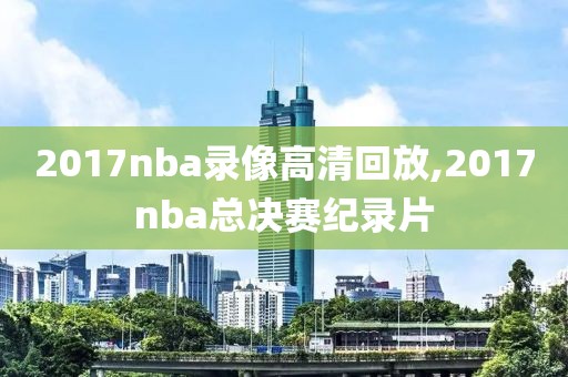 2017nba录像高清回放,2017nba总决赛纪录片