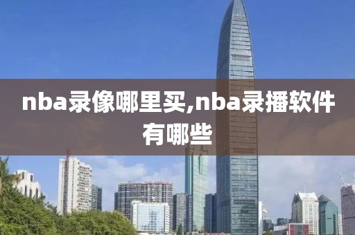 nba录像哪里买,nba录播软件有哪些