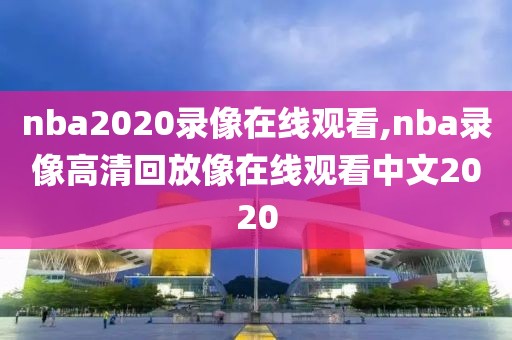 nba2020录像在线观看,nba录像高清回放像在线观看中文2020
