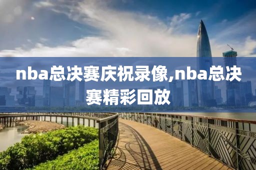 nba总决赛庆祝录像,nba总决赛精彩回放
