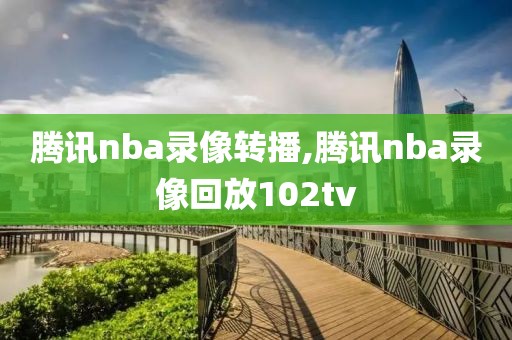腾讯nba录像转播,腾讯nba录像回放102tv