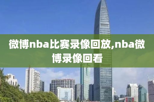 微博nba比赛录像回放,nba微博录像回看