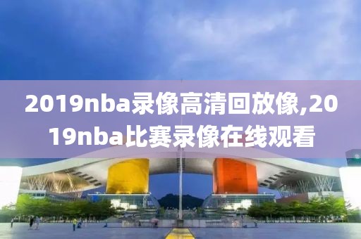 2019nba录像高清回放像,2019nba比赛录像在线观看