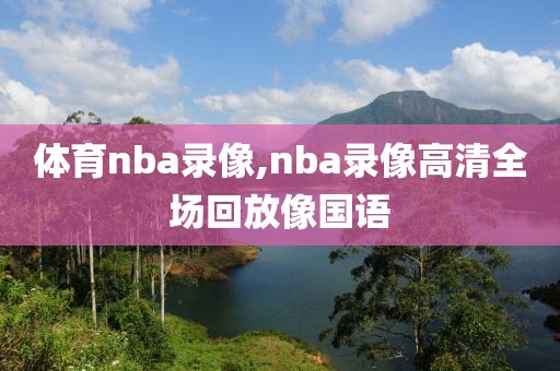 体育nba录像,nba录像高清全场回放像国语