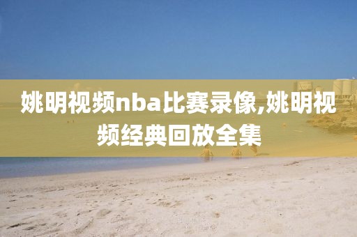 姚明视频nba比赛录像,姚明视频经典回放全集