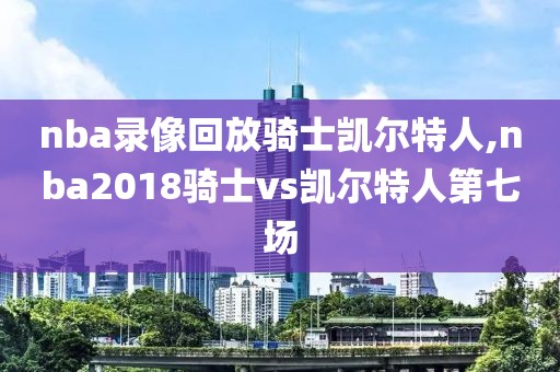 nba录像回放骑士凯尔特人,nba2018骑士vs凯尔特人第七场