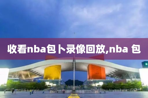 收看nba包卜录像回放,nba 包