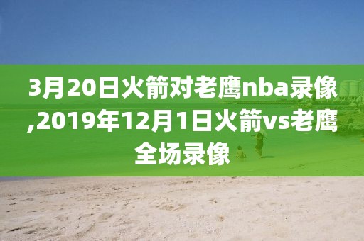 3月20日火箭对老鹰nba录像,2019年12月1日火箭vs老鹰全场录像