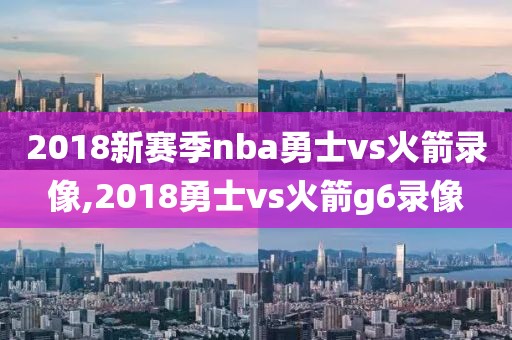 2018新赛季nba勇士vs火箭录像,2018勇士vs火箭g6录像