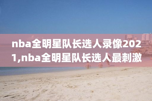 nba全明星队长选人录像2021,nba全明星队长选人最刺激