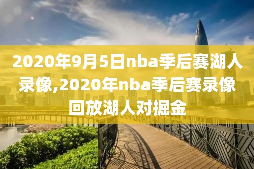 2020年9月5日nba季后赛湖人录像,2020年nba季后赛录像回放湖人对掘金