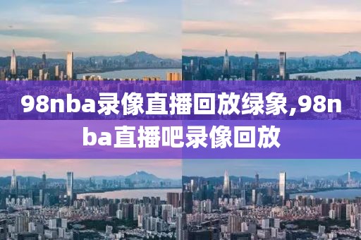 98nba录像直播回放绿象,98nba直播吧录像回放