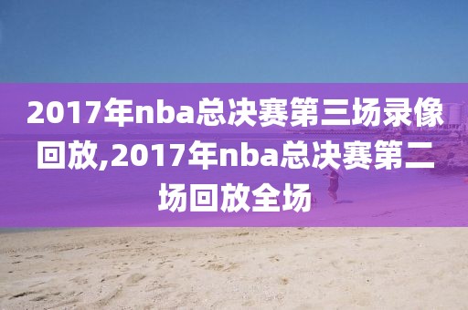 2017年nba总决赛第三场录像回放,2017年nba总决赛第二场回放全场