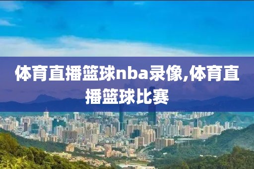 体育直播篮球nba录像,体育直播篮球比赛