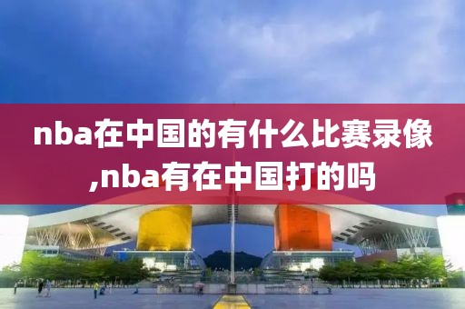 nba在中国的有什么比赛录像,nba有在中国打的吗