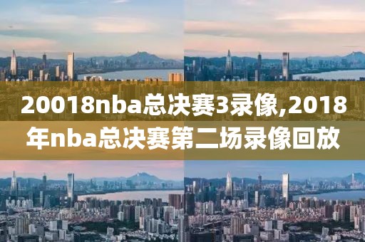 20018nba总决赛3录像,2018年nba总决赛第二场录像回放