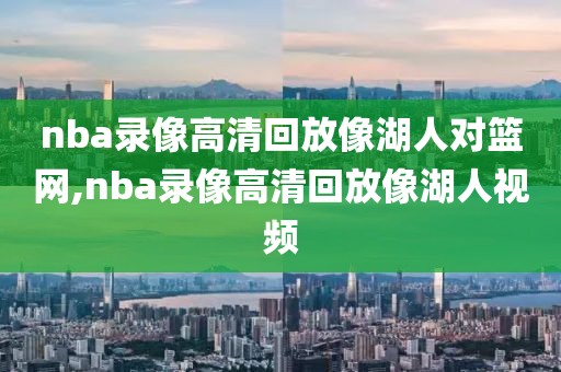 nba录像高清回放像湖人对篮网,nba录像高清回放像湖人视频
