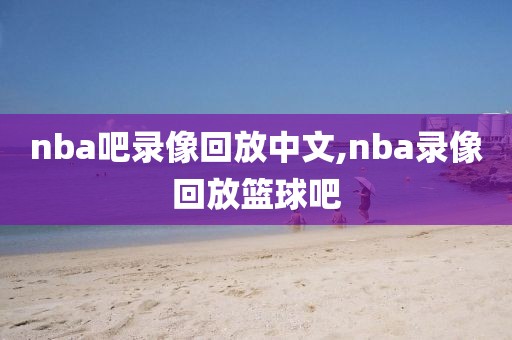 nba吧录像回放中文,nba录像回放篮球吧