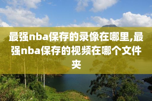 最强nba保存的录像在哪里,最强nba保存的视频在哪个文件夹