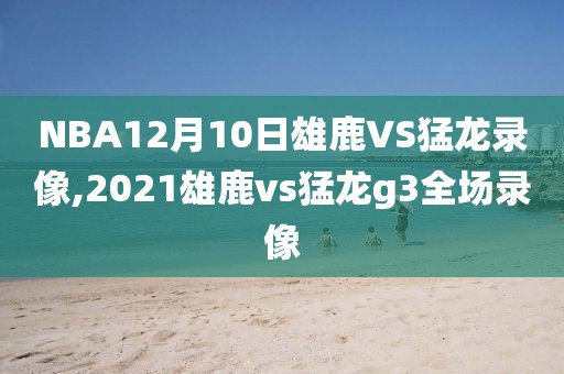 NBA12月10日雄鹿VS猛龙录像,2021雄鹿vs猛龙g3全场录像