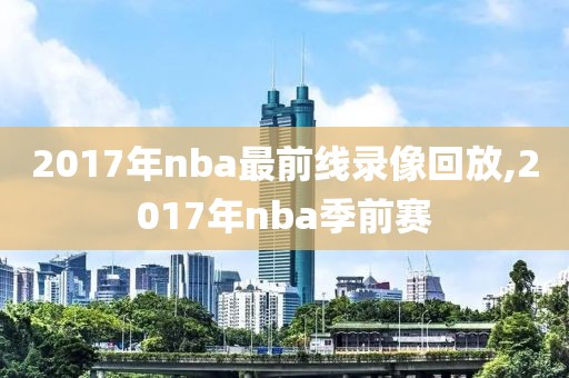 2017年nba最前线录像回放,2017年nba季前赛