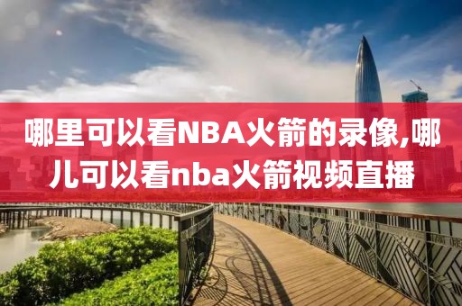 哪里可以看NBA火箭的录像,哪儿可以看nba火箭视频直播