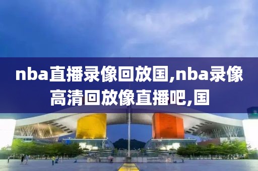 nba直播录像回放国,nba录像高清回放像直播吧,国