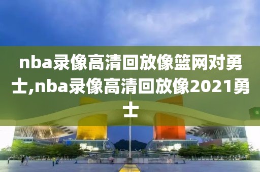 nba录像高清回放像篮网对勇士,nba录像高清回放像2021勇士
