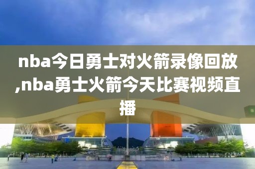 nba今日勇士对火箭录像回放,nba勇士火箭今天比赛视频直播