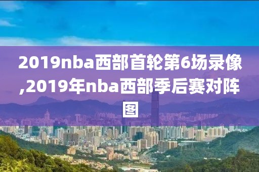 2019nba西部首轮第6场录像,2019年nba西部季后赛对阵图