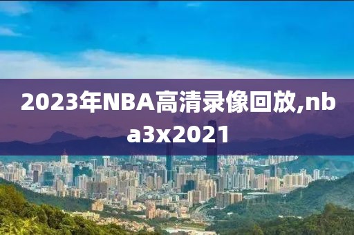 2023年NBA高清录像回放,nba3x2021