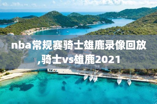 nba常规赛骑士雄鹿录像回放,骑士vs雄鹿2021