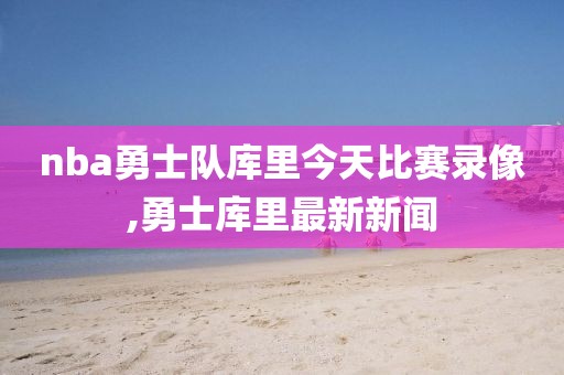 nba勇士队库里今天比赛录像,勇士库里最新新闻