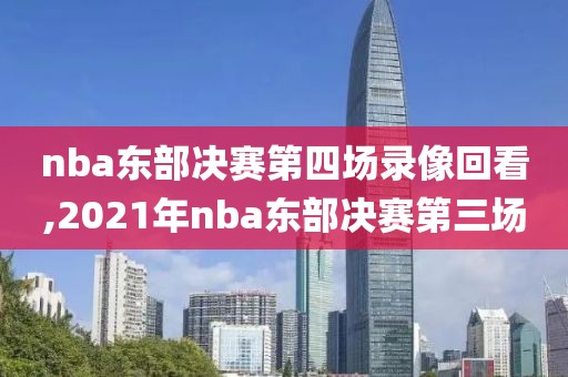 nba东部决赛第四场录像回看,2021年nba东部决赛第三场