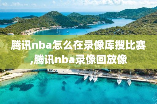 腾讯nba怎么在录像库搜比赛,腾讯nba录像回放像
