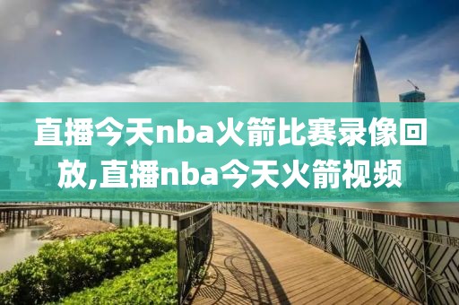 直播今天nba火箭比赛录像回放,直播nba今天火箭视频