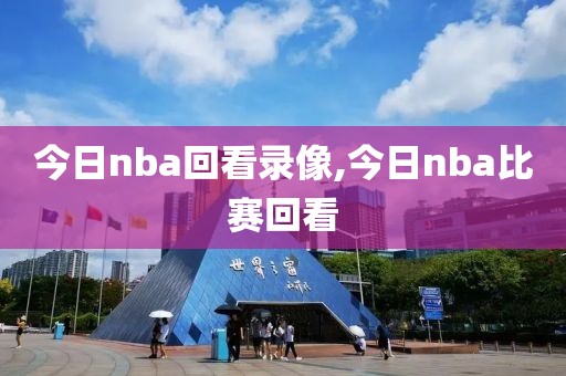 今日nba回看录像,今日nba比赛回看