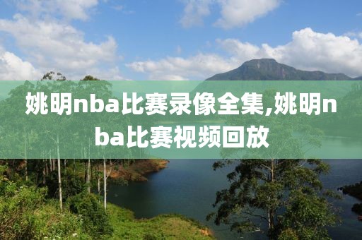 姚明nba比赛录像全集,姚明nba比赛视频回放