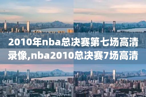 2010年nba总决赛第七场高清录像,nba2010总决赛7场高清